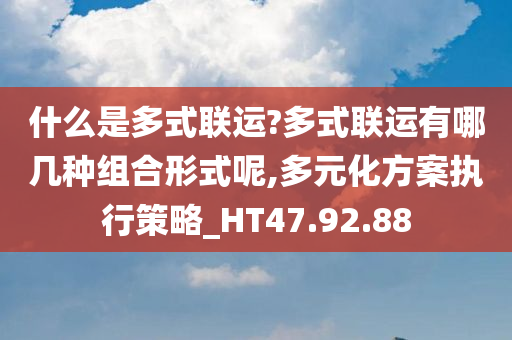 什么是多式联运?多式联运有哪几种组合形式呢,多元化方案执行策略_HT47.92.88