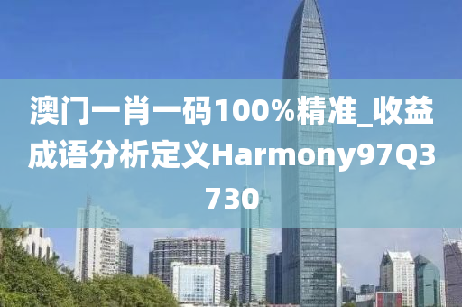 澳门一肖一码100%精准_收益成语分析定义Harmony97Q3730