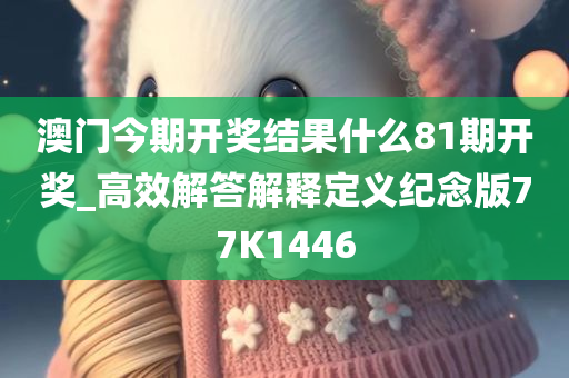 澳门今期开奖结果什么81期开奖_高效解答解释定义纪念版77K1446