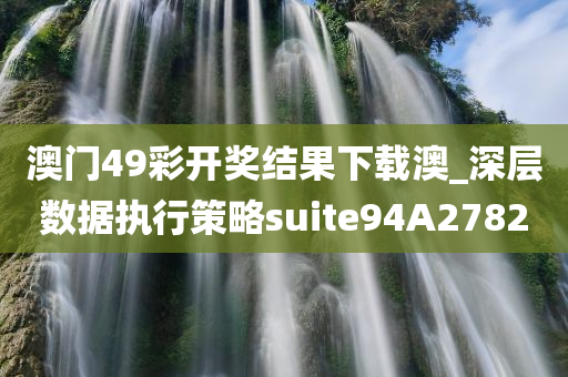 澳门49彩开奖结果下载澳_深层数据执行策略suite94A2782