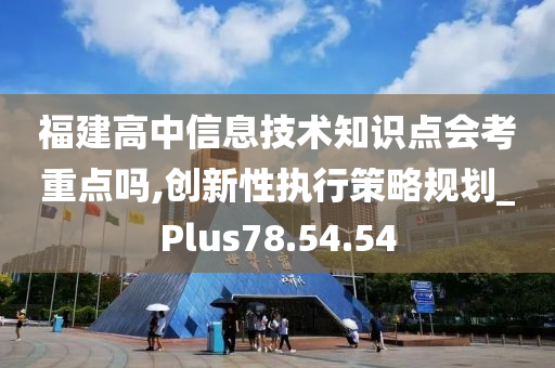 福建高中信息技术知识点会考重点吗,创新性执行策略规划_Plus78.54.54