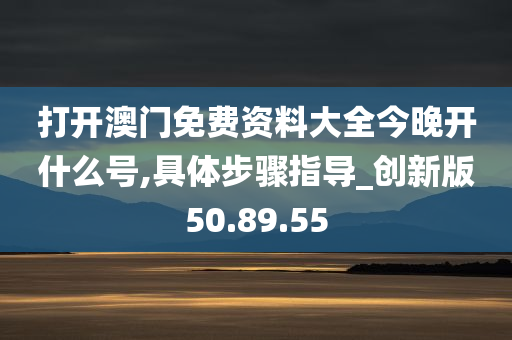 打开澳门免费资料大全今晚开什么号,具体步骤指导_创新版50.89.55