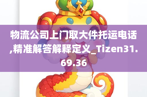 物流公司上门取大件托运电话,精准解答解释定义_Tizen31.69.36