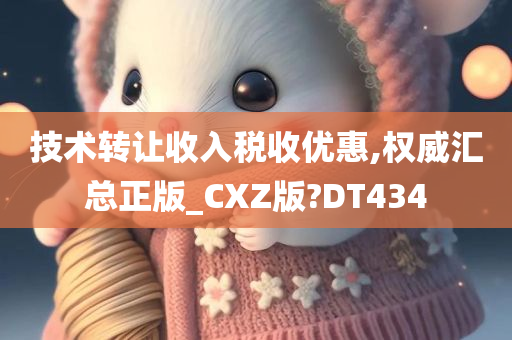 技术转让收入税收优惠,权威汇总正版_CXZ版?DT434