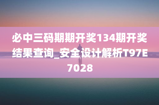 必中三码期期开奖134期开奖结果查询_安全设计解析T97E7028