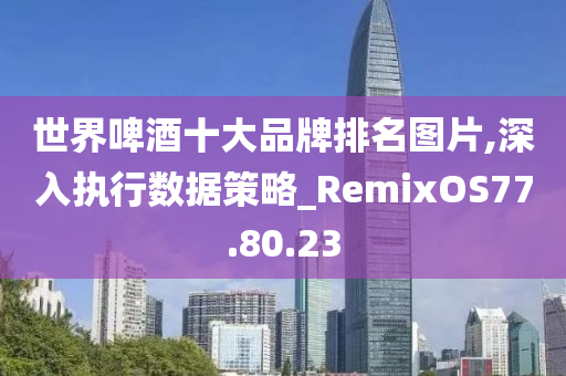 世界啤酒十大品牌排名图片,深入执行数据策略_RemixOS77.80.23