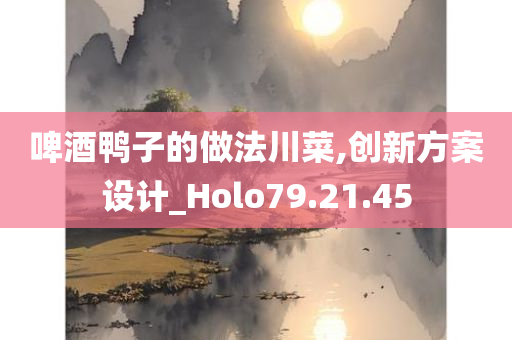 啤酒鸭子的做法川菜,创新方案设计_Holo79.21.45