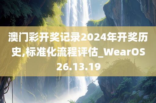 澳门彩开奖记录2024年开奖历史,标准化流程评估_WearOS26.13.19