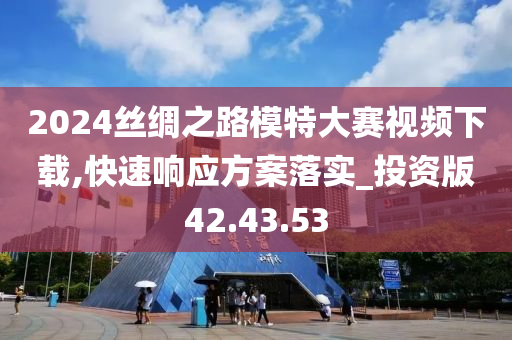 2024丝绸之路模特大赛视频下载,快速响应方案落实_投资版42.43.53