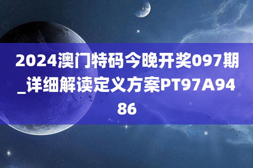 2024澳门特码今晚开奖097期_详细解读定义方案PT97A9486