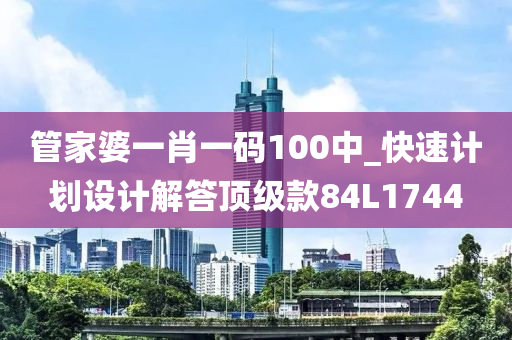 管家婆一肖一码100中_快速计划设计解答顶级款84L1744