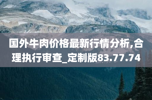 国外牛肉价格最新行情分析,合理执行审查_定制版83.77.74