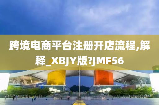 跨境电商平台注册开店流程,解释_XBJY版?JMF56