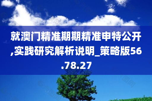 就澳门精准期期精准申特公开,实践研究解析说明_策略版56.78.27