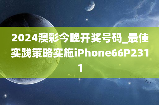 2024澳彩今晚开奖号码_最佳实践策略实施iPhone66P2311