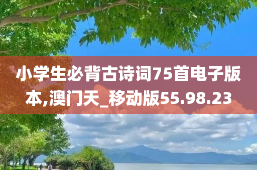 小学生必背古诗词75首电子版本,澳门天_移动版55.98.23