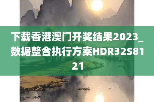 下载香港澳门开奖结果2023_数据整合执行方案HDR32S8121