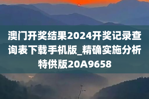 澳门开奖结果2024开奖记录查询表下载手机版_精确实施分析特供版20A9658