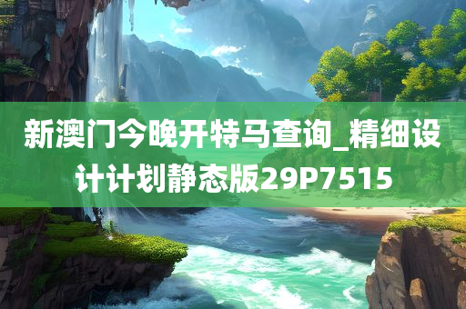 新澳门今晚开特马查询_精细设计计划静态版29P7515