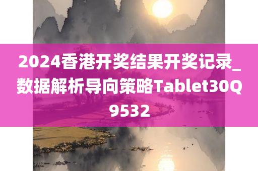 2024香港开奖结果开奖记录_数据解析导向策略Tablet30Q9532