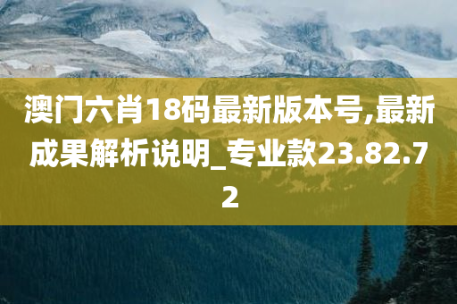 澳门六肖18码最新版本号,最新成果解析说明_专业款23.82.72