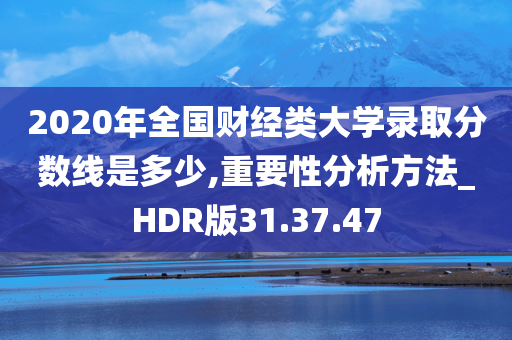 2020年全国财经类大学录取分数线是多少,重要性分析方法_HDR版31.37.47