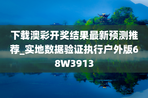 下载澳彩开奖结果最新预测推荐_实地数据验证执行户外版68W3913