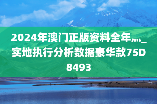 2024年澳门正版资料全年灬_实地执行分析数据豪华款75D8493