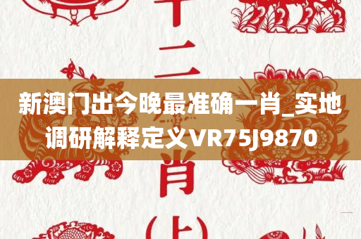 新澳门出今晚最准确一肖_实地调研解释定义VR75J9870