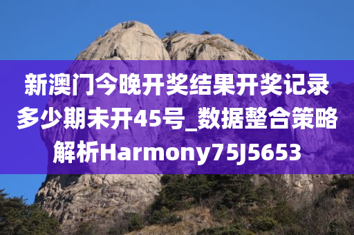 新澳门今晚开奖结果开奖记录多少期未开45号_数据整合策略解析Harmony75J5653