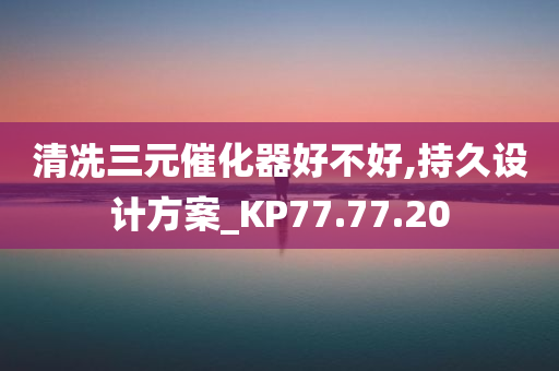 清冼三元催化器好不好,持久设计方案_KP77.77.20