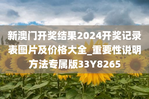 新澳门开奖结果2024开奖记录表图片及价格大全_重要性说明方法专属版33Y8265