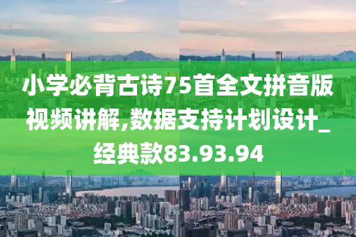 小学必背古诗75首全文拼音版视频讲解,数据支持计划设计_经典款83.93.94