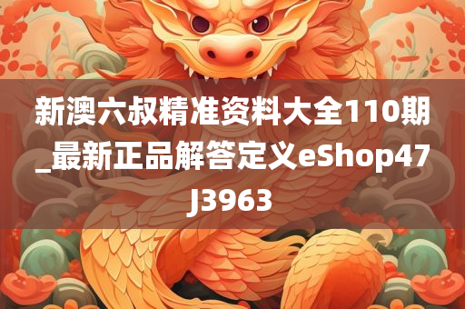 新澳六叔精准资料大全110期_最新正品解答定义eShop47J3963