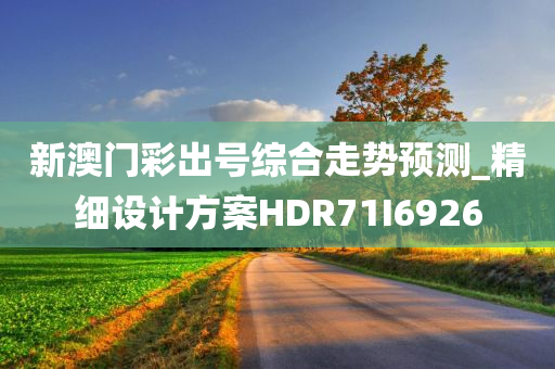 新澳门彩出号综合走势预测_精细设计方案HDR71I6926