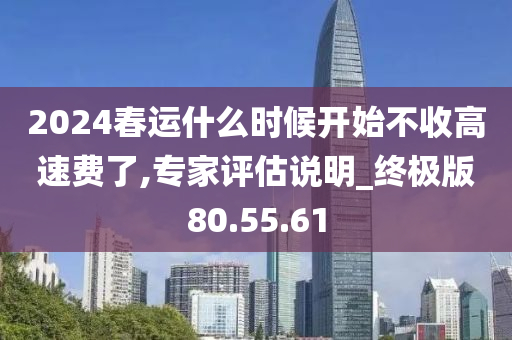 2024春运什么时候开始不收高速费了,专家评估说明_终极版80.55.61