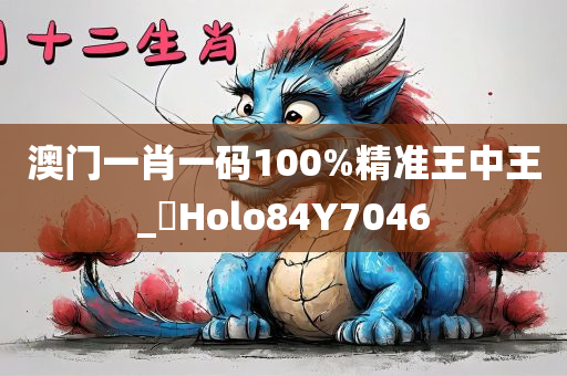 澳门一肖一码100%精准王中王_門Holo84Y7046