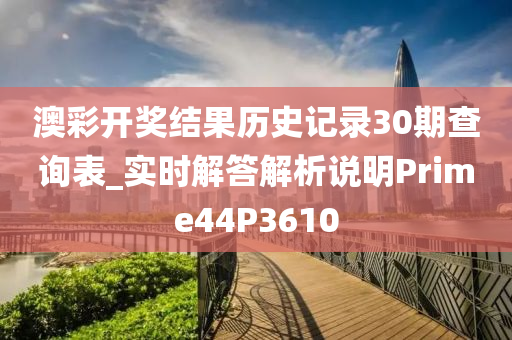 澳彩开奖结果历史记录30期查询表_实时解答解析说明Prime44P3610