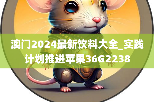 澳门2024最新饮料大全_实践计划推进苹果36G2238