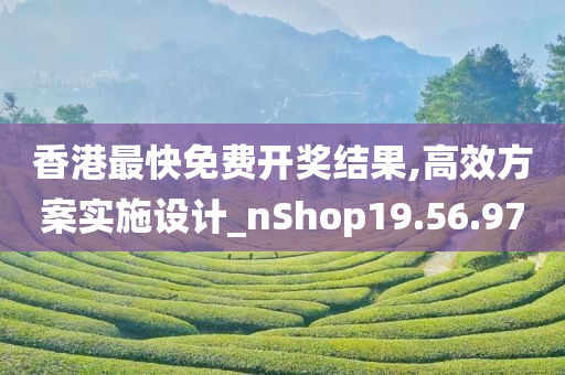 香港最快免费开奖结果,高效方案实施设计_nShop19.56.97