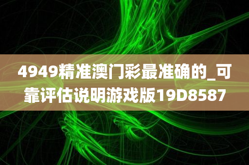 4949精准澳门彩最准确的_可靠评估说明游戏版19D8587