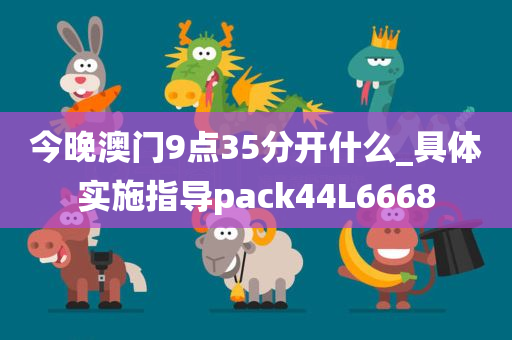 今晚澳门9点35分开什么_具体实施指导pack44L6668