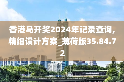 香港马开奖2024年记录查询,精细设计方案_薄荷版35.84.72