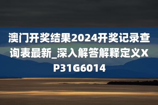 澳门开奖结果2024开奖记录查询表最新_深入解答解释定义XP31G6014