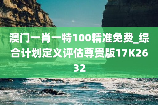 澳门一肖一特100精准免费_综合计划定义评估尊贵版17K2632