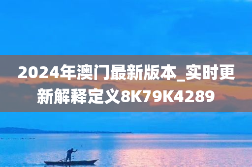 2024年澳门最新版本_实时更新解释定义8K79K4289