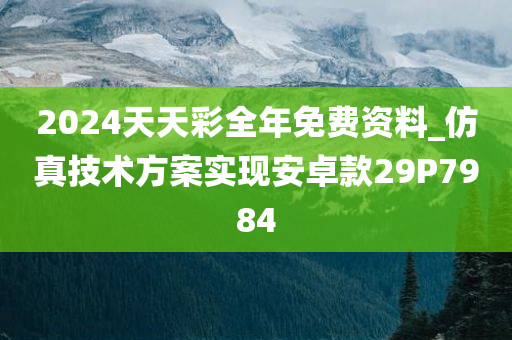 2024天天彩全年免费资料_仿真技术方案实现安卓款29P7984