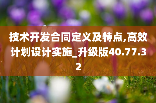 技术开发合同定义及特点,高效计划设计实施_升级版40.77.32