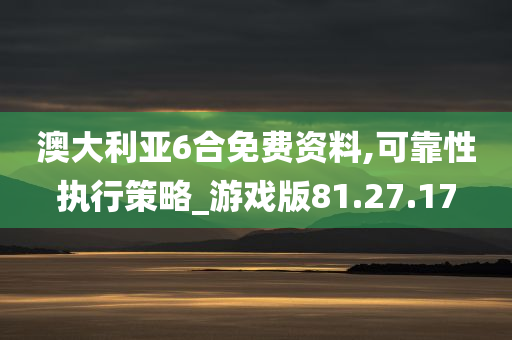 澳大利亚6合免费资料,可靠性执行策略_游戏版81.27.17