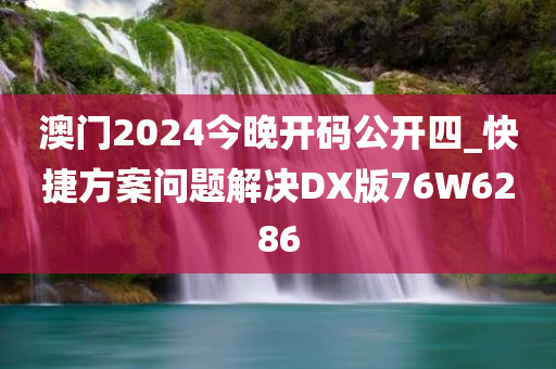 澳门2024今晚开码公开四_快捷方案问题解决DX版76W6286